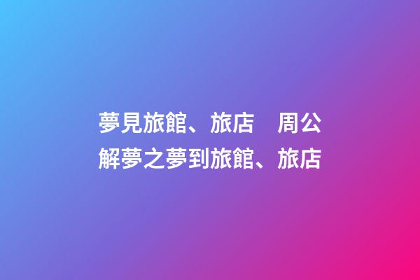 夢見旅館、旅店　周公解夢之夢到旅館、旅店